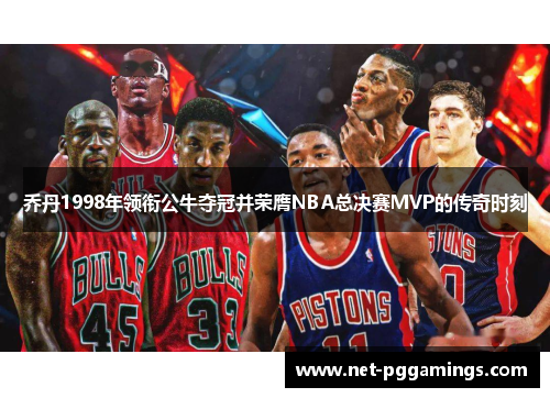 乔丹1998年领衔公牛夺冠并荣膺NBA总决赛MVP的传奇时刻