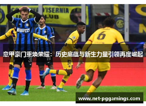 意甲豪门重焕荣耀：历史底蕴与新生力量引领再度崛起