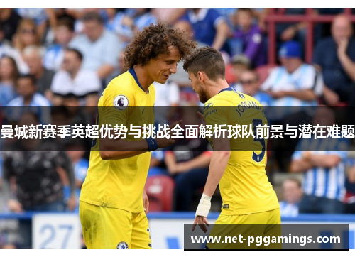 曼城新赛季英超优势与挑战全面解析球队前景与潜在难题