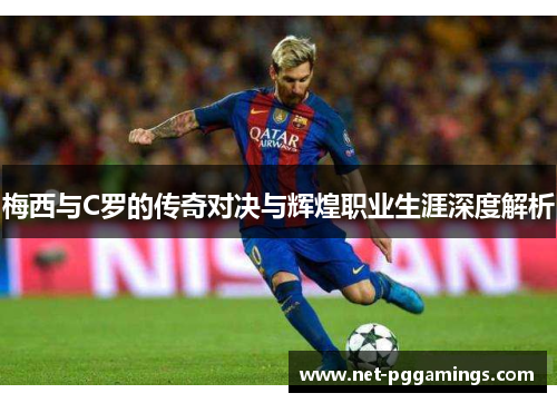 梅西与C罗的传奇对决与辉煌职业生涯深度解析