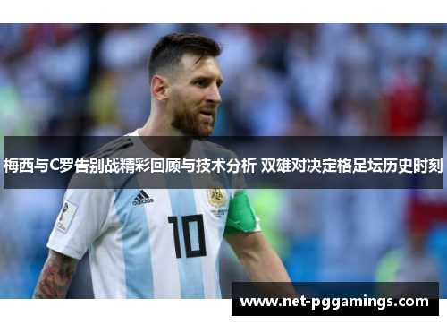 梅西与C罗告别战精彩回顾与技术分析 双雄对决定格足坛历史时刻