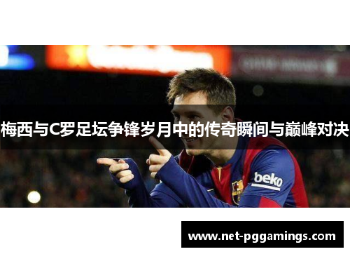 梅西与C罗足坛争锋岁月中的传奇瞬间与巅峰对决