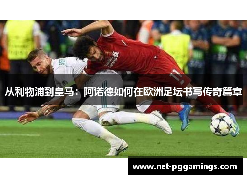 从利物浦到皇马：阿诺德如何在欧洲足坛书写传奇篇章