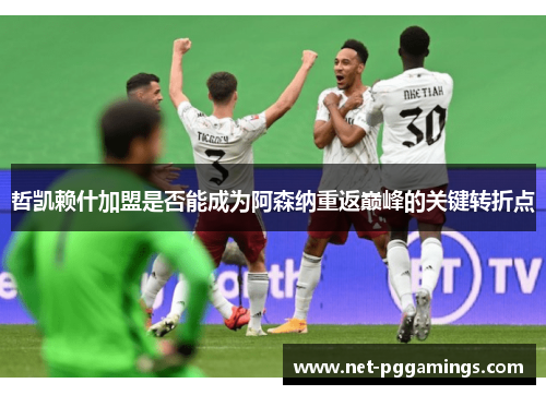 哲凯赖什加盟是否能成为阿森纳重返巅峰的关键转折点