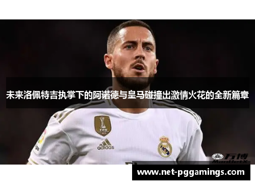 未来洛佩特吉执掌下的阿诺德与皇马碰撞出激情火花的全新篇章