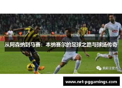 从阿森纳到马赛：本纳赛尔的足球之路与球场传奇