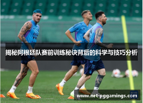 揭秘阿根廷队赛前训练秘诀背后的科学与技巧分析