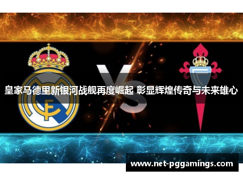 皇家马德里新银河战舰再度崛起 彰显辉煌传奇与未来雄心