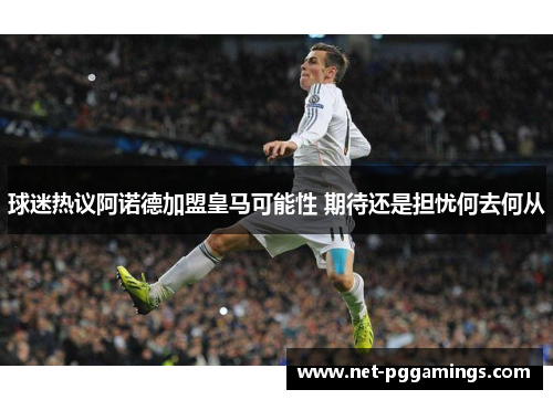 球迷热议阿诺德加盟皇马可能性 期待还是担忧何去何从