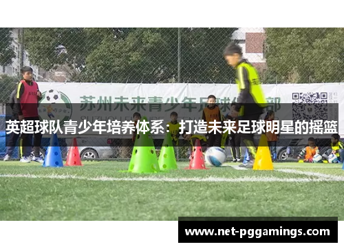 英超球队青少年培养体系：打造未来足球明星的摇篮