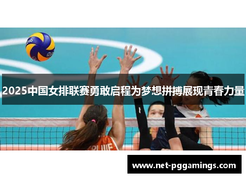 2025中国女排联赛勇敢启程为梦想拼搏展现青春力量