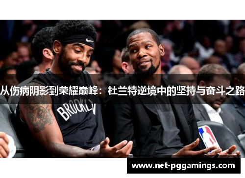 从伤病阴影到荣耀巅峰：杜兰特逆境中的坚持与奋斗之路