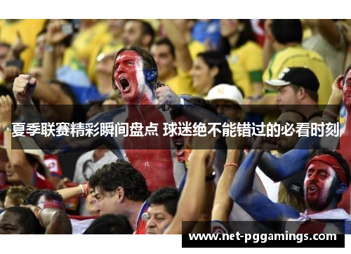 夏季联赛精彩瞬间盘点 球迷绝不能错过的必看时刻
