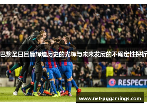 巴黎圣日耳曼辉煌历史的光辉与未来发展的不确定性探析