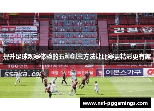 提升足球观赛体验的五种创意方法让比赛更精彩更有趣
