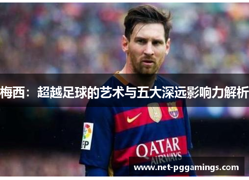 梅西：超越足球的艺术与五大深远影响力解析
