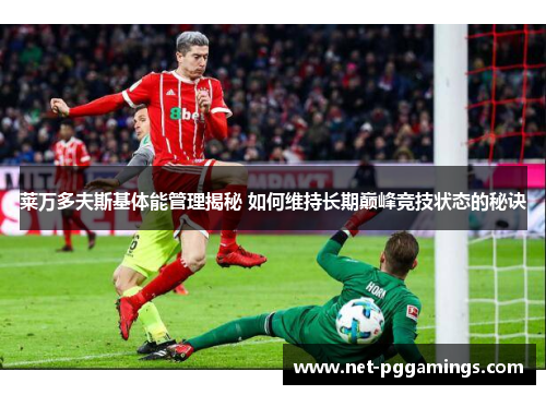 莱万多夫斯基体能管理揭秘 如何维持长期巅峰竞技状态的秘诀