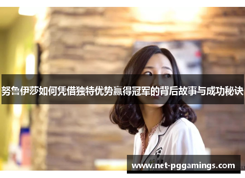 努鲁伊莎如何凭借独特优势赢得冠军的背后故事与成功秘诀
