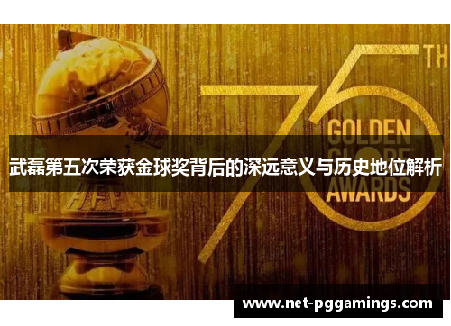 武磊第五次荣获金球奖背后的深远意义与历史地位解析