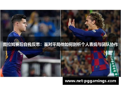 图拉姆赛后自我反思：面对平局他如何剖析个人表现与团队协作