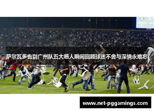 萨尔瓦多告别广州队五大感人瞬间回顾球迷不舍与深情永难忘