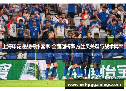 上海申花迎战梅州客家 全面剖析双方胜负关键与战术博弈