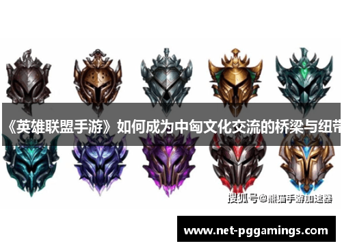 《英雄联盟手游》如何成为中匈文化交流的桥梁与纽带