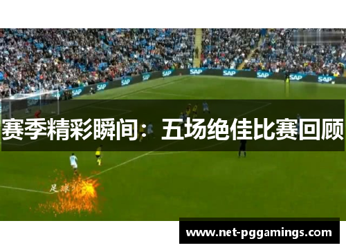 赛季精彩瞬间：五场绝佳比赛回顾