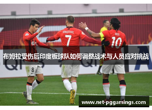 布姆拉受伤后印度板球队如何调整战术与人员应对挑战