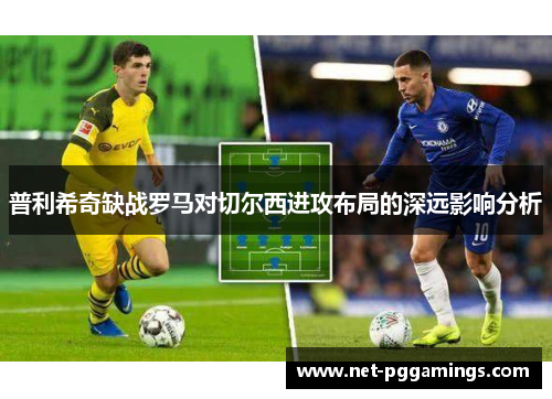 普利希奇缺战罗马对切尔西进攻布局的深远影响分析