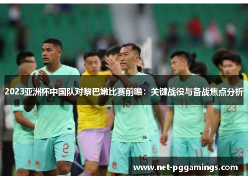 2023亚洲杯中国队对黎巴嫩比赛前瞻：关键战役与备战焦点分析