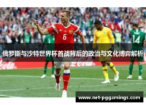 俄罗斯与沙特世界杯首战背后的政治与文化博弈解析