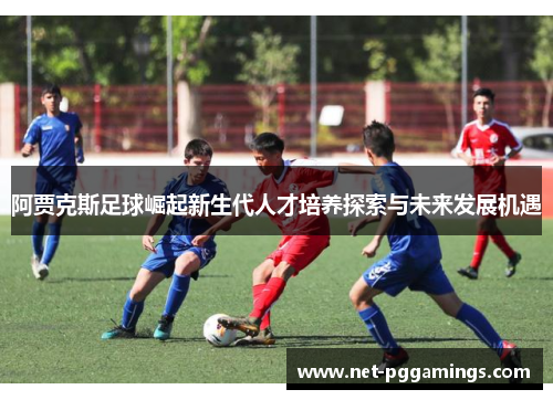 阿贾克斯足球崛起新生代人才培养探索与未来发展机遇