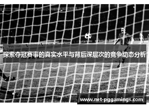 探索夺冠赛事的真实水平与背后深层次的竞争动态分析