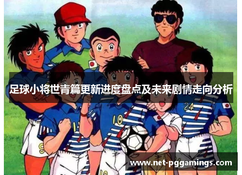 足球小将世青篇更新进度盘点及未来剧情走向分析
