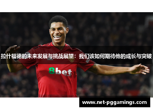 拉什福德的未来发展与挑战展望：我们该如何期待他的成长与突破