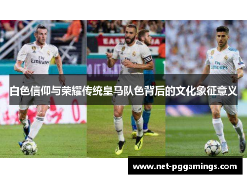 白色信仰与荣耀传统皇马队色背后的文化象征意义