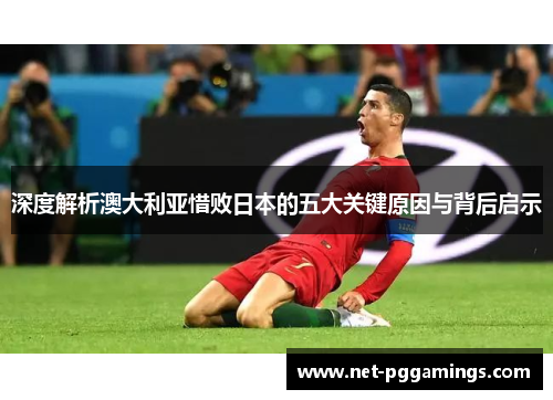 深度解析澳大利亚惜败日本的五大关键原因与背后启示