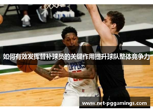 如何有效发挥替补球员的关键作用提升球队整体竞争力