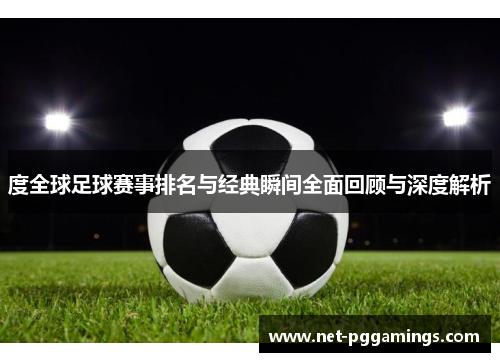 度全球足球赛事排名与经典瞬间全面回顾与深度解析
