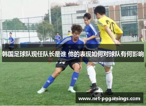 韩国足球队现任队长是谁 他的表现如何对球队有何影响