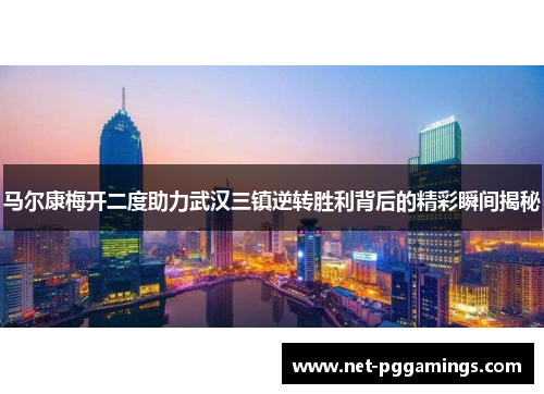 马尔康梅开二度助力武汉三镇逆转胜利背后的精彩瞬间揭秘