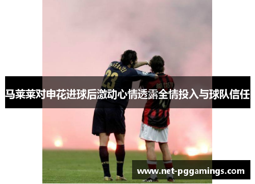 马莱莱对申花进球后激动心情透露全情投入与球队信任