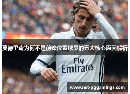莫德里奇为何不是前锋位置球员的五大核心原因解析 莫德里奇为何不是前锋位置球员的五大核心原因解析