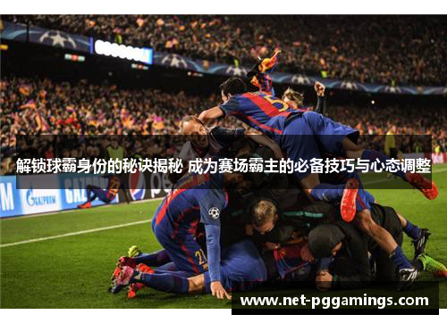 解锁球霸身份的秘诀揭秘 成为赛场霸主的必备技巧与心态调整 解锁球霸身份的秘诀揭秘 成为赛场霸主的必备技巧与心态调整