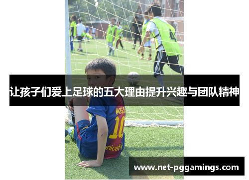 让孩子们爱上足球的五大理由提升兴趣与团队精神 让孩子们爱上足球的五大理由提升兴趣与团队精神