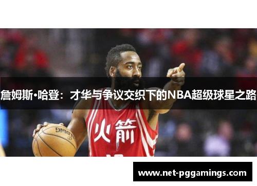 詹姆斯·哈登:才华与争议交织下的NBA超级球星之路 詹姆斯·哈登:才华与争议交织下的NBA超级球星之路