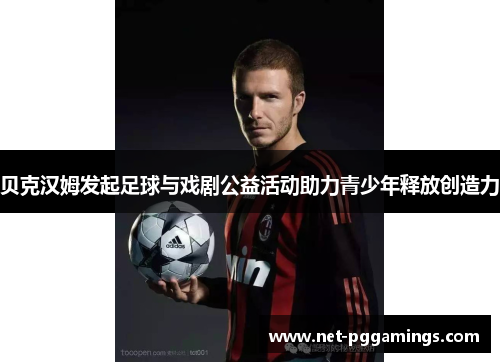贝克汉姆发起足球与戏剧公益活动助力青少年释放创造力 贝克汉姆发起足球与戏剧公益活动助力青少年释放创造力