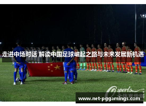 走进中场对话 解读中国足球崛起之路与未来发展新机遇