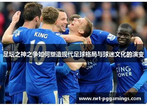 足坛之神之争如何塑造现代足球格局与球迷文化的演变